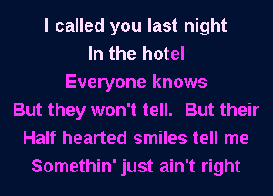 I called you last night
In the hotel
Everyone knows
But they won't tell. But their
Half hearted smiles tell me
Somethin' just ain't right