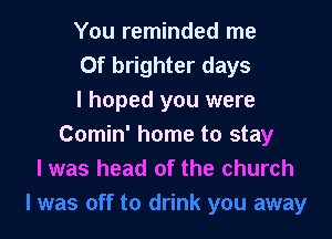 You reminded me
Of brighter days
I hoped you were

Comin' home to stay
I was head of the church