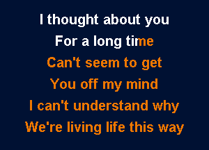 I thought about you
For a long time
Can't seem to get

You off my mind
I can't understand why
We're living life this way