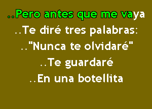 ..Pero antes que me vaya
..Te dire? tres palabrasz
..Nunca te olvidart'a

..Te guardaw
..En una botellita