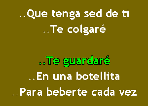 ..Que tenga sed de ti
..Te colgare'

..Te guardaw
..En una botellita
..Para beberte cada vez