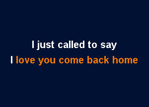 Ijust called to say

I love you come back home