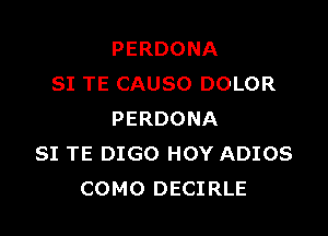 PERDONA
SI TE CAUSO DOLOR

PERDONA
SI TE DIGO HOY ADIOS
COMO DECIRLE