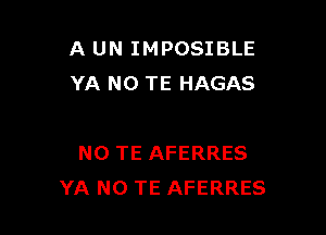 A UN IMPOSIBLE
YA N0 TE HAGAS

N0 TE AFERRES
YA NO TE AFERRES