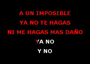 A UN IMPOSIBLE
YA N0 TE HAGAS

NI ME HAGAS MAS DAKIO
YA NO
Y N0