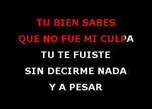 TU BIEN SABES
QUE NO FUE MI CULPA

TU TE FUISTE
SIN DECIRME NADA
Y A PESAR