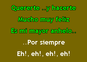 Quererte ..y hacerte

Mucho muy feliz

Es mi mayor anhelo..

..Por siempre
Eh!, eh!, eh!, eh!