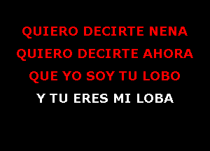 QUIERO DECIRTE NENA
QUIERO DECIRTE AHORA
QUE Y0 SOY TU LOBO
YTU ERES MI LOBA