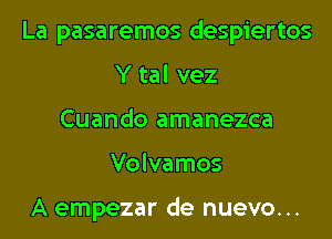 La pasaremos despiertos
Y tal vez
Cuando amanezca
Volvamos

A empezar de nuevo...