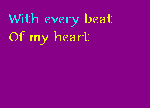 With every beat
Of my heart