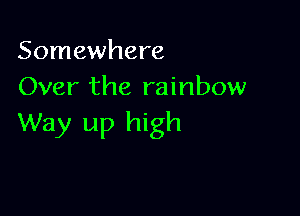 Somewhere
Over the rainbow

Way up high