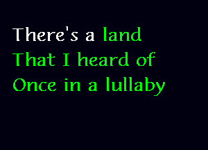 There's a land
That I heard of

Once in a lullaby