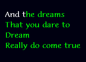 And the dreams
That you dare to

Dream
Really do come true