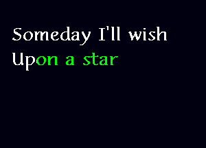 Someday I'll wish
Upon a star