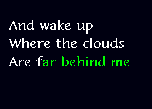 And wake up
Where the clouds

Are far behind me