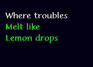 Where troubles
Melt like

Lemon drops