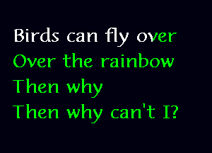 Birds can fly over
Over the rainbow

Then why
Then why can't I?