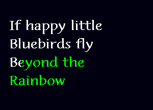 If happy little
Bluebirds fly

Beyond the
Rainbow