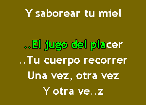 Y saborear tu miel

..El jugo del placer

..Tu cuerpo recorrer
Una vez, otra vez
Y otra ve. .z