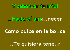 Y saborear tu miel

..Hasta el ama..necer

Como dulce en la bo..ca

..Te quisiera tene. .r