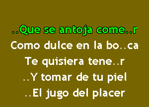..Que se antoja come..r
Como dulce en la bo..ca
Te quisiera tene..r
..Y tomar de tu piel
..El jugo del placer