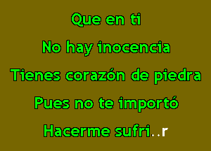 Que en ti

No hay inocencia

Tienes corazc'm de piedra

Pues no te import6

Hacerme sufri..r