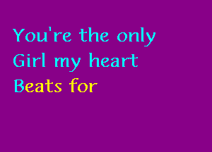 You're the only
Girl my heart

Beats for