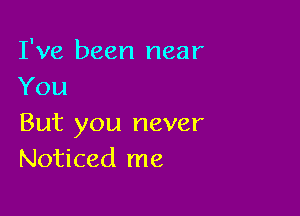 I've been near
You

But you never
Noticed me