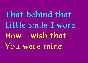 That behind that
Little smile I wore

How I wish that
You were mine