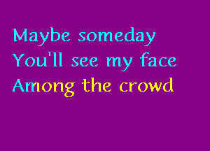 Maybe someday
You'll see my face

Among the crowd