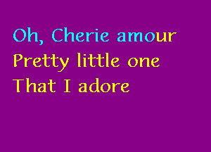 Oh, Cherie amour
Pretty little one

That I adore