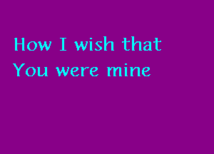 How I wish that
You were mine