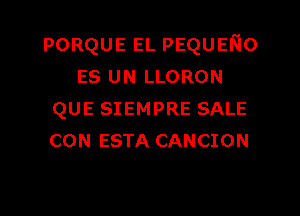 PORQUE EL pEQUErio
ES UN LLORON

QUE SIEMPRE SALE
CON ESTA CANCION