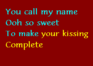 You call my name
Ooh so sweet

To make your kissing
Complete