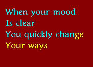 When your mood
15 clear

You quickly change
Your ways