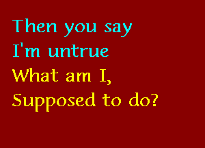 Then you say
I'm untrue

What am I,
Supposed to do?