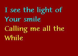 I see the light of
Your smile

Calling me all the
While