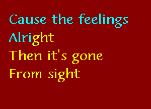 Cause the feelings
Alright

Then it's gone
From sight