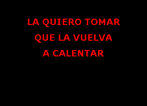 LA QUIERO TOMAR
QUE LAVUELVA

A CALENTAR