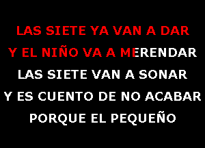 LAs SI ETE YA VAN A DAR
Y EL Nmo VA A MERENDAR
LAs SI ETE VAN A SONAR
Y ES CUENTO DE N0 ACABAR
PORQUE EL PEQUENO