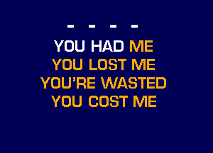 YOU HAD ME
YOU LOST ME

YOU'RE WASTED
YOU COST ME