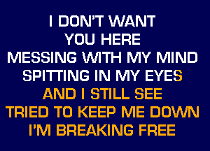 I DON'T WANT
YOU HERE
MESSING WITH MY MIND
SPITI'ING IN MY EYES
AND I STILL SEE
TRIED TO KEEP ME DOWN
I'M BREAKING FREE