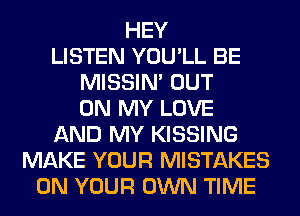 HEY
LISTEN YOU'LL BE
MISSIN' OUT
ON MY LOVE
AND MY KISSING
MAKE YOUR MISTAKES
ON YOUR OWN TIME