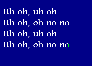 Uh oh, uh oh
Uh oh, oh no no

Uh oh, uh oh
Uh oh, oh no no