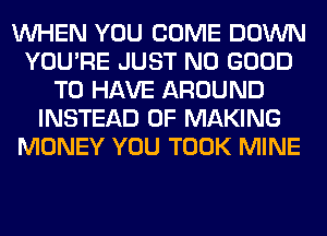 WHEN YOU COME DOWN
YOU'RE JUST NO GOOD
TO HAVE AROUND
INSTEAD OF MAKING
MONEY YOU TOOK MINE