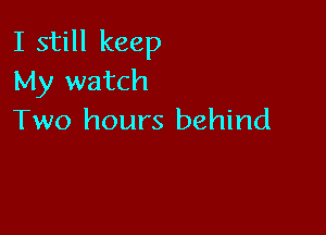 I still keep
My watch

Two hours behind