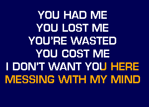 YOU HAD ME
YOU LOST ME
YOU'RE WASTED
YOU COST ME
I DON'T WANT YOU HERE
MESSING WITH MY MIND