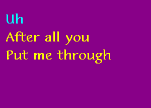 Uh
After all you

Put me through