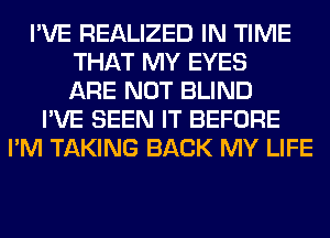 I'VE REALIZED IN TIME
THAT MY EYES
ARE NOT BLIND
I'VE SEEN IT BEFORE
I'M TAKING BACK MY LIFE