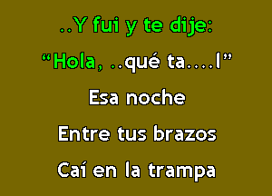 ..Y fui y te dijet
Hola, ..quei ta....l
Esa noche

Entre tus brazos

Cai en la trampa